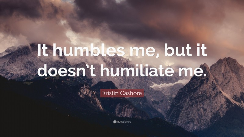 Kristin Cashore Quote: “It humbles me, but it doesn’t humiliate me.”