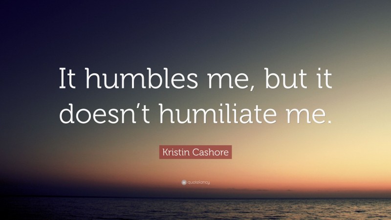 Kristin Cashore Quote: “It humbles me, but it doesn’t humiliate me.”