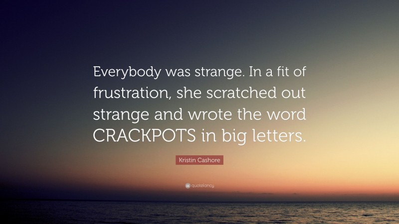 Kristin Cashore Quote: “Everybody was strange. In a fit of frustration, she scratched out strange and wrote the word CRACKPOTS in big letters.”