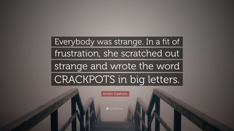 Kristin Cashore Quote: “Everybody was strange. In a fit of frustration, she scratched out strange and wrote the word CRACKPOTS in big letters.”