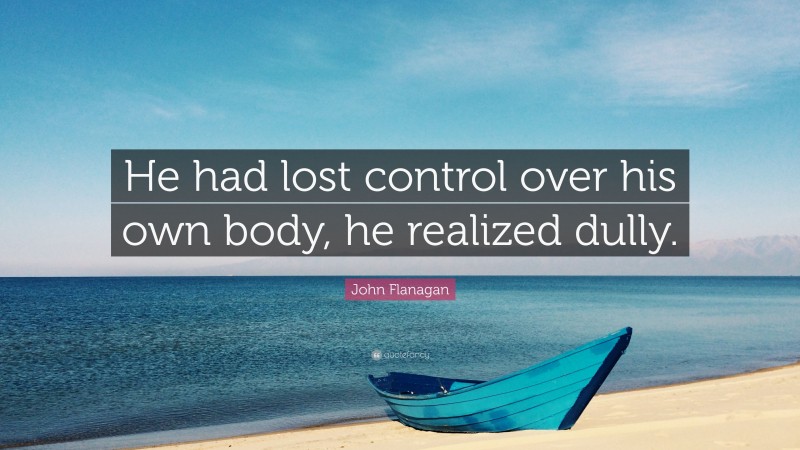 John Flanagan Quote: “He had lost control over his own body, he realized dully.”