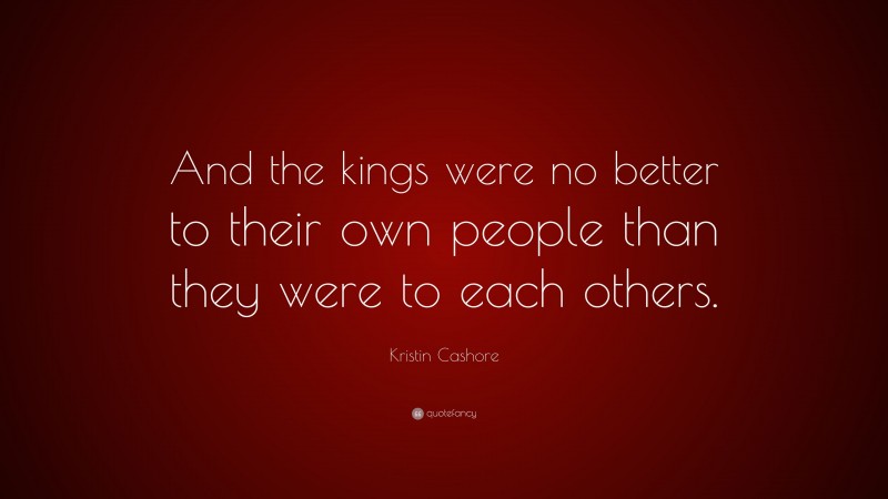 Kristin Cashore Quote: “And the kings were no better to their own people than they were to each others.”
