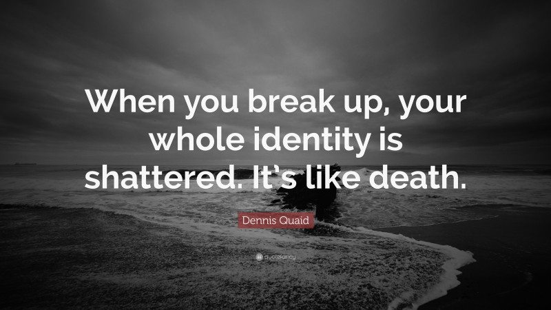 Dennis Quaid Quote: “When you break up, your whole identity is shattered. It’s like death.”
