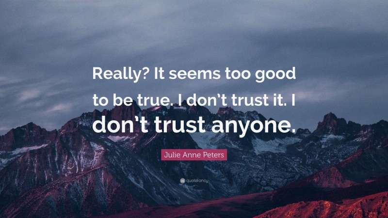 Julie Anne Peters Quote: “Really? It seems too good to be true. I don’t trust it. I don’t trust anyone.”