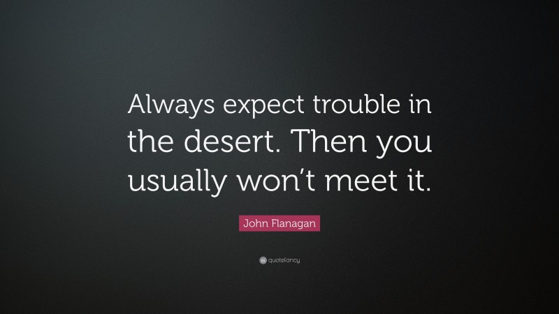 John Flanagan Quote: “Always expect trouble in the desert. Then you usually won’t meet it.”