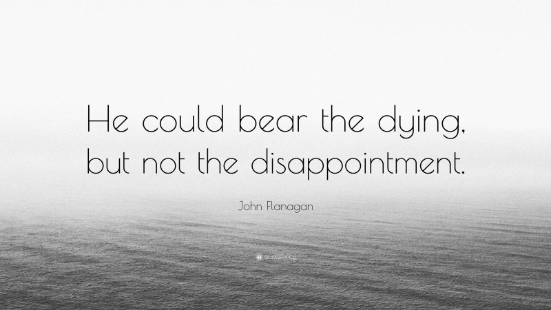 John Flanagan Quote: “He could bear the dying, but not the disappointment.”