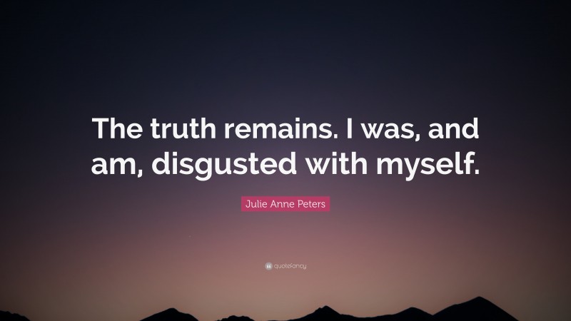 Julie Anne Peters Quote: “The truth remains. I was, and am, disgusted with myself.”