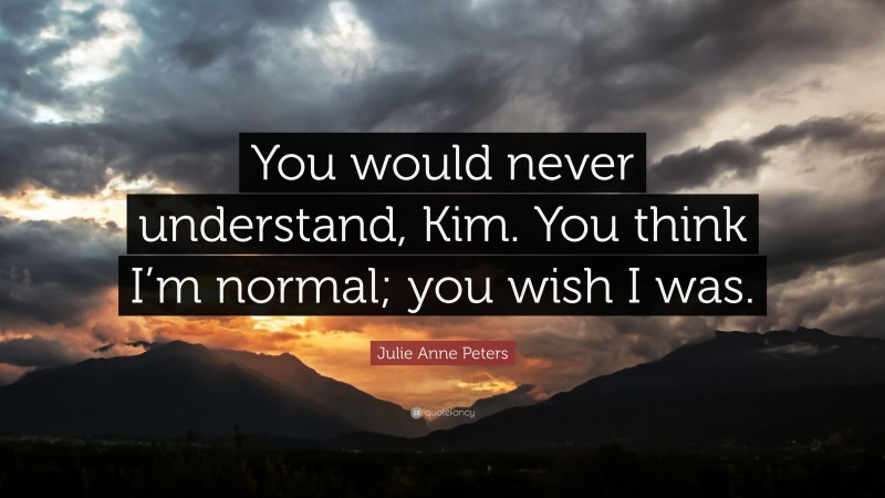 Julie Anne Peters Quote: “You would never understand, Kim. You think I’m normal; you wish I was.”