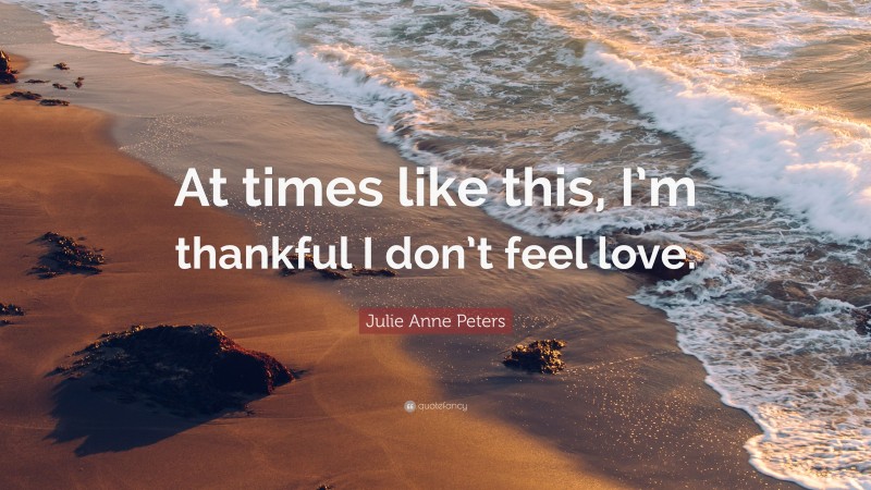 Julie Anne Peters Quote: “At times like this, I’m thankful I don’t feel love.”