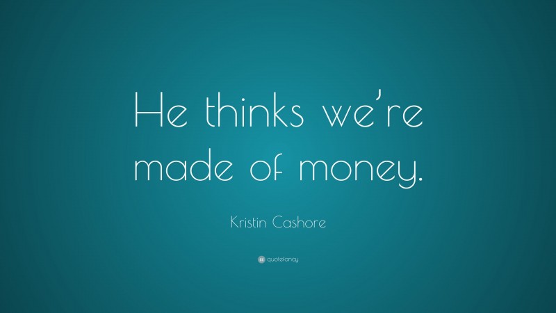 Kristin Cashore Quote: “He thinks we’re made of money.”