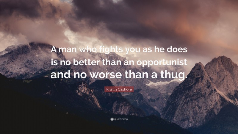 Kristin Cashore Quote: “A man who fights you as he does is no better than an opportunist and no worse than a thug.”
