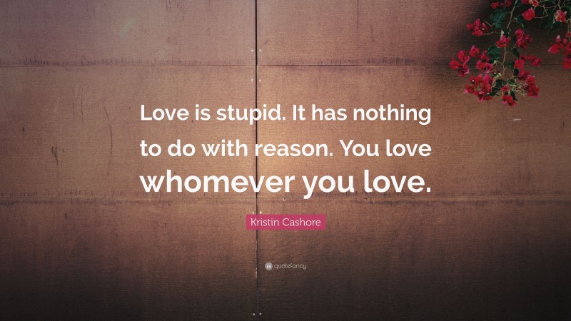 Kristin Cashore Quote: “Love is stupid. It has nothing to do with reason. You love whomever you love.”