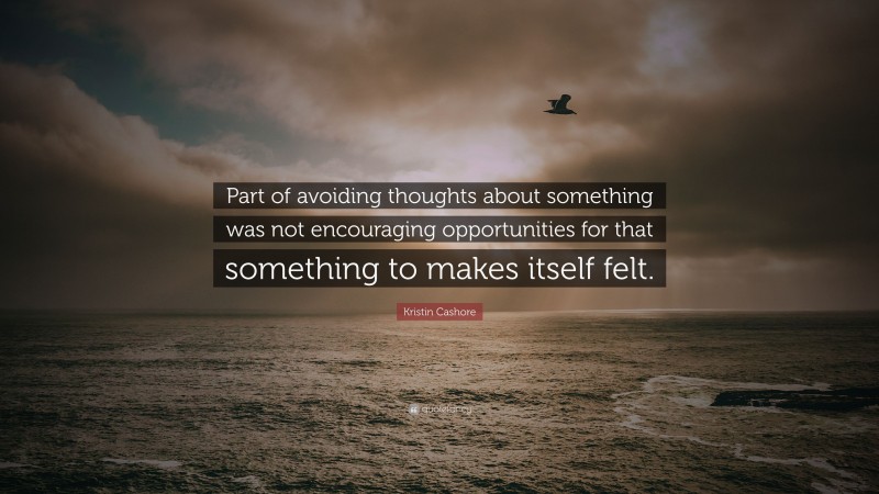 Kristin Cashore Quote: “Part of avoiding thoughts about something was not encouraging opportunities for that something to makes itself felt.”