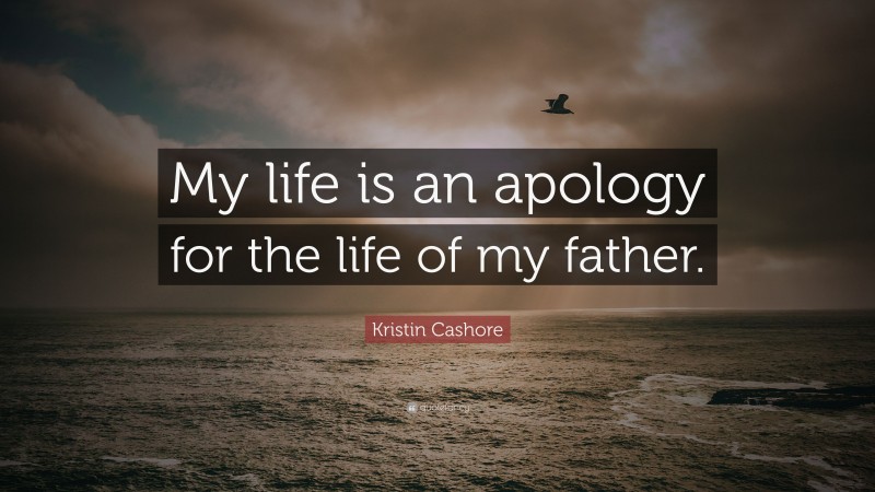 Kristin Cashore Quote: “My life is an apology for the life of my father.”