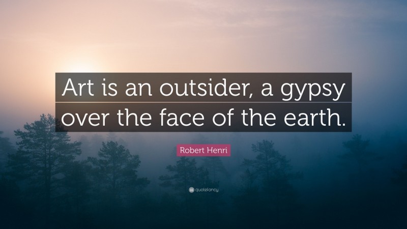 Robert Henri Quote: “Art is an outsider, a gypsy over the face of the earth.”