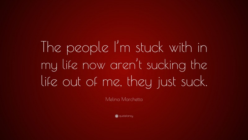 Melina Marchetta Quote: “The people I’m stuck with in my life now aren’t sucking the life out of me, they just suck.”