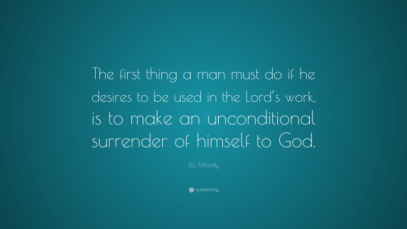 D.L. Moody Quote: “The first thing a man must do if he desires to be used in the Lord’s work, is to make an unconditional surrender of himself to God.”