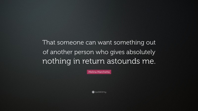 Melina Marchetta Quote: “That someone can want something out of another person who gives absolutely nothing in return astounds me.”