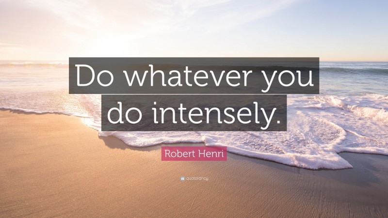 Robert Henri Quote: “Do whatever you do intensely.”