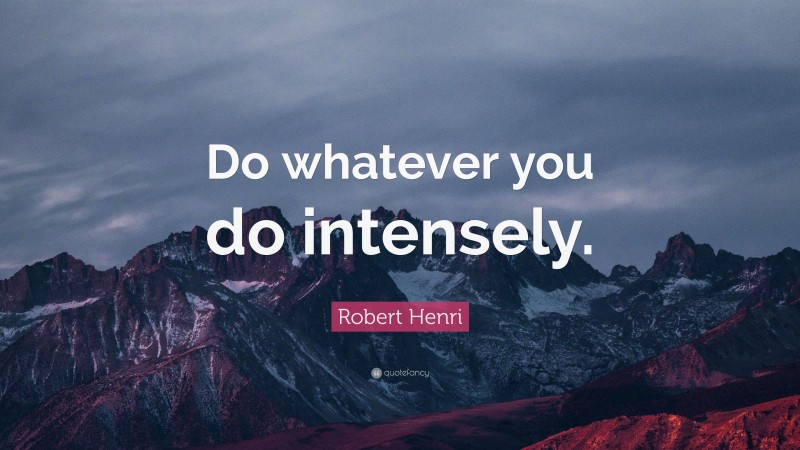 Robert Henri Quote: “Do whatever you do intensely.”