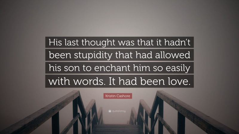 Kristin Cashore Quote: “His last thought was that it hadn’t been stupidity that had allowed his son to enchant him so easily with words. It had been love.”