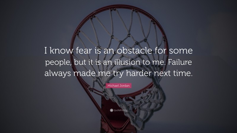 Michael Jordan Quote: “I know fear is an obstacle for some people, but it is an illusion to me. Failure always made me try harder next time.”
