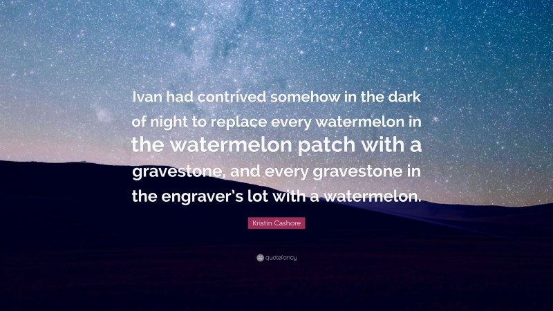 Kristin Cashore Quote: “Ivan had contrived somehow in the dark of night to replace every watermelon in the watermelon patch with a gravestone, and every gravestone in the engraver’s lot with a watermelon.”