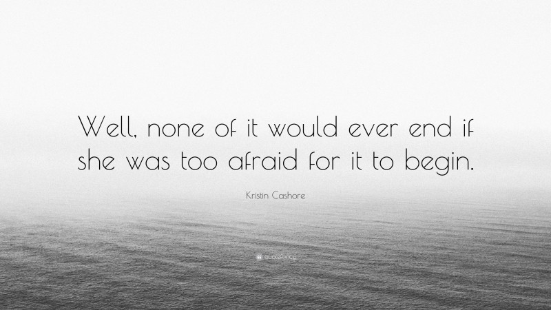 Kristin Cashore Quote: “Well, none of it would ever end if she was too afraid for it to begin.”