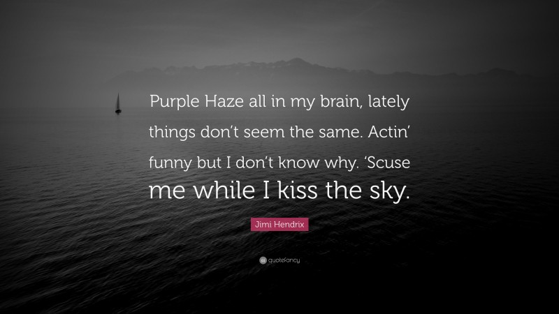 Jimi Hendrix Quote: “Purple Haze all in my brain, lately things don’t seem the same. Actin’ funny but I don’t know why. ‘Scuse me while I kiss the sky.”