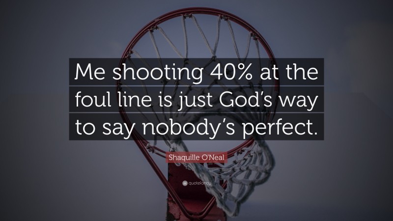 Shaquille O'Neal Quote: “Me shooting 40% at the foul line is just God’s way to say nobody’s perfect.”
