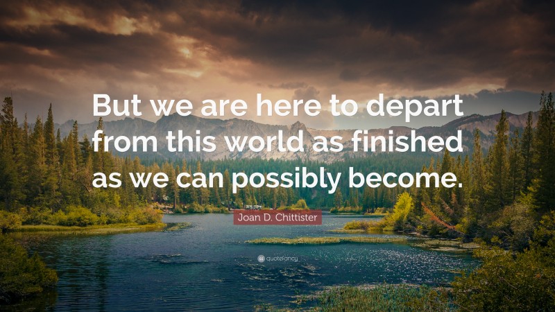 Joan D. Chittister Quote: “But we are here to depart from this world as finished as we can possibly become.”