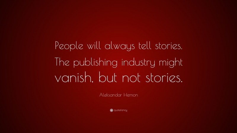 Aleksandar Hemon Quote: “People will always tell stories. The publishing industry might vanish, but not stories.”