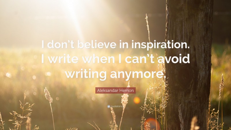 Aleksandar Hemon Quote: “I don’t believe in inspiration. I write when I can’t avoid writing anymore.”