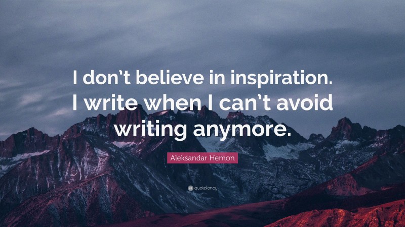 Aleksandar Hemon Quote: “I don’t believe in inspiration. I write when I can’t avoid writing anymore.”