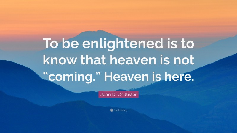 Joan D. Chittister Quote: “To be enlightened is to know that heaven is not “coming.” Heaven is here.”