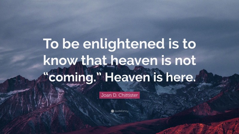 Joan D. Chittister Quote: “To be enlightened is to know that heaven is not “coming.” Heaven is here.”