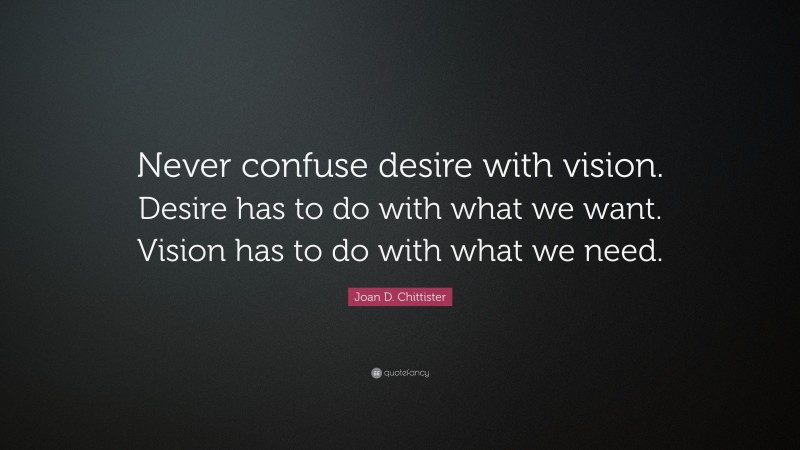 Joan D. Chittister Quote: “Never confuse desire with vision. Desire has to do with what we want. Vision has to do with what we need.”