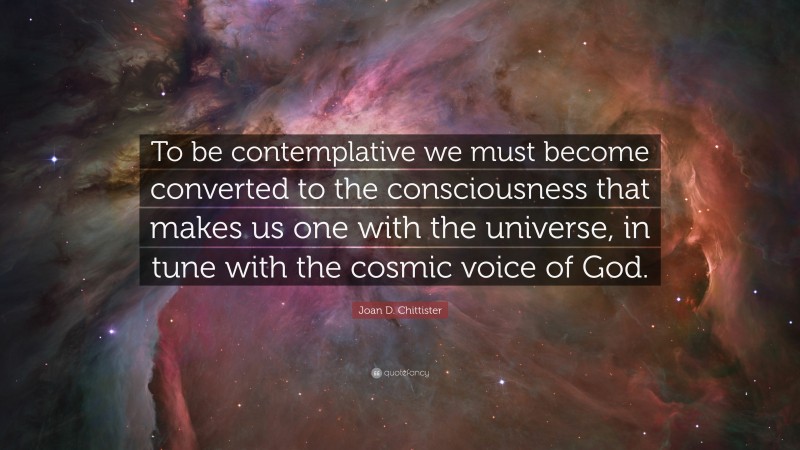 Joan D. Chittister Quote: “To be contemplative we must become converted to the consciousness that makes us one with the universe, in tune with the cosmic voice of God.”