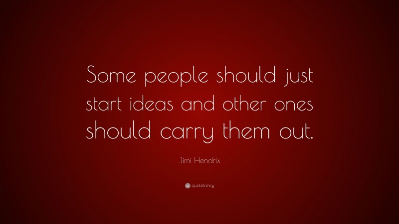 Jimi Hendrix Quote: “Some people should just start ideas and other ones should carry them out.”