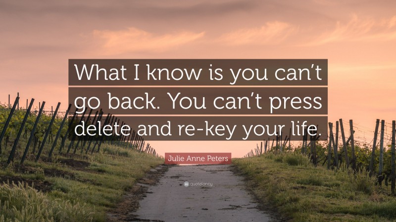Julie Anne Peters Quote: “What I know is you can’t go back. You can’t press delete and re-key your life.”
