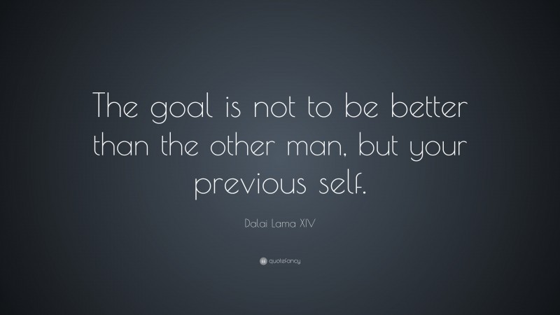 Dalai Lama XIV Quote: “The goal is not to be better than the other man, but your previous self.”