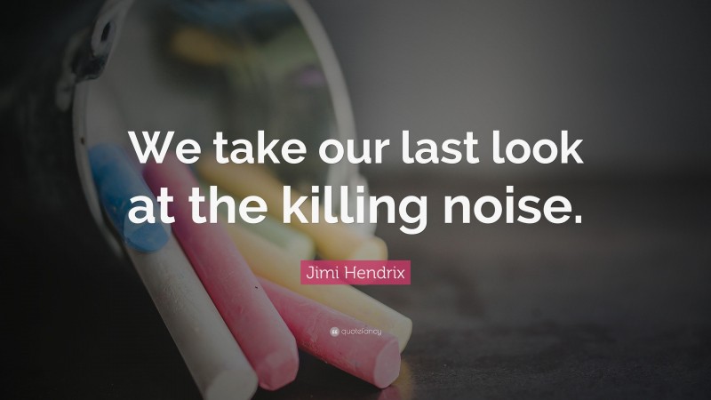 Jimi Hendrix Quote: “We take our last look at the killing noise.”
