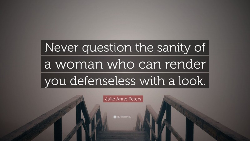 Julie Anne Peters Quote: “Never question the sanity of a woman who can render you defenseless with a look.”