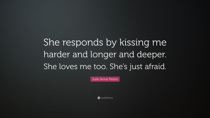 Julie Anne Peters Quote: “She responds by kissing me harder and longer and deeper. She loves me too. She’s just afraid.”