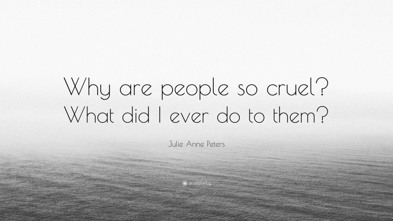 Julie Anne Peters Quote: “Why are people so cruel? What did I ever do to them?”