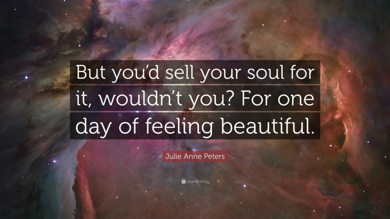 Julie Anne Peters Quote: “But you’d sell your soul for it, wouldn’t you? For one day of feeling beautiful.”
