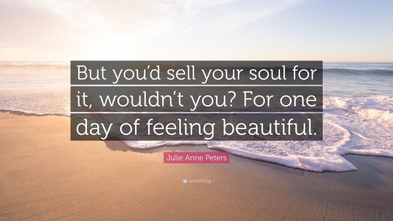 Julie Anne Peters Quote: “But you’d sell your soul for it, wouldn’t you? For one day of feeling beautiful.”