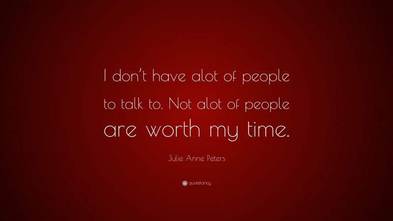 Julie Anne Peters Quote: “I don’t have alot of people to talk to. Not alot of people are worth my time.”
