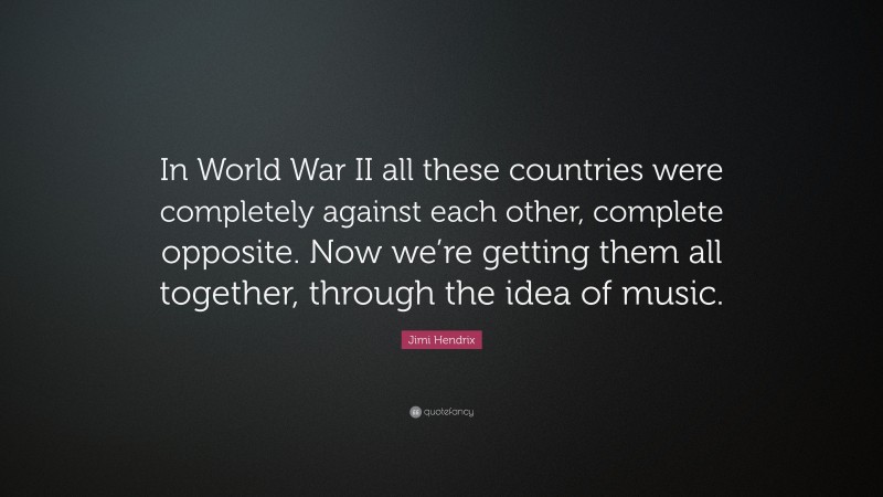 Jimi Hendrix Quote: “In World War II all these countries were completely against each other, complete opposite. Now we’re getting them all together, through the idea of music.”