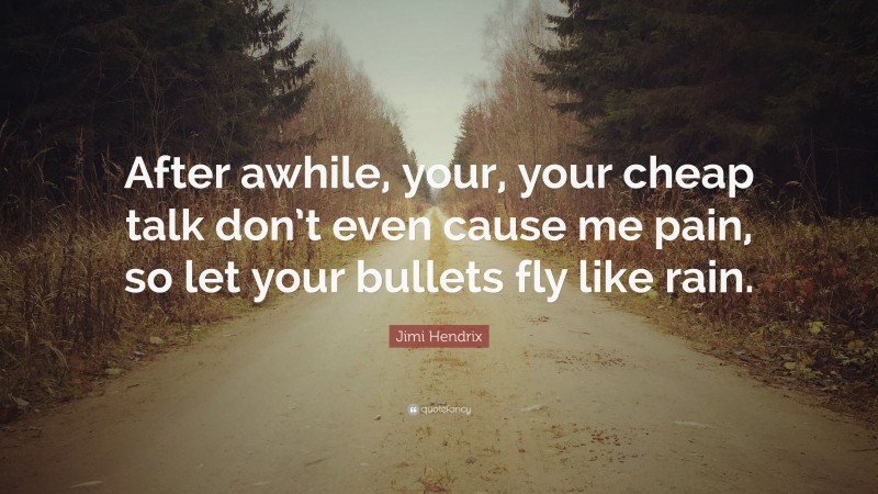 Jimi Hendrix Quote: “After awhile, your, your cheap talk don’t even cause me pain, so let your bullets fly like rain.”
